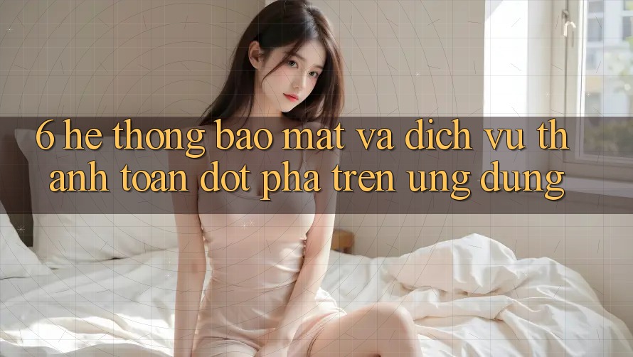 6. Hệ thống Bảo Mật Và Dịch Vụ Thanh Toán Đột Phá Trên Ứng dụng