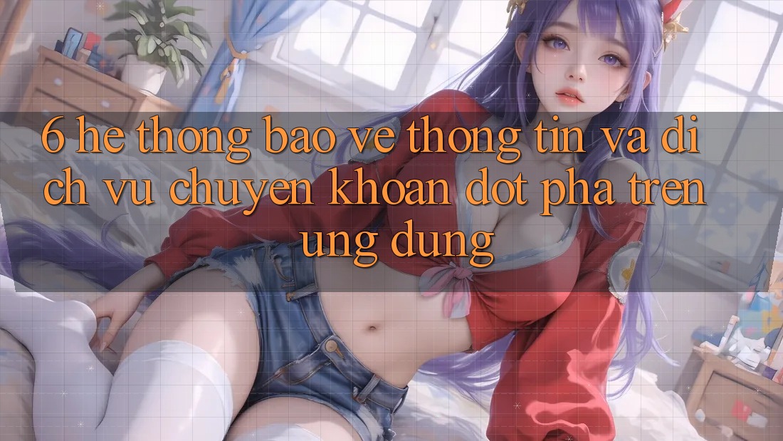 6. Hệ Thống Bảo vệ thông tin Và Dịch Vụ Chuyển khoản Đột Phá Trên Ứng dụng 6. Hệ Thống Bảo vệ thông tin Và Dịch Vụ Chuyển khoản Đột Phá Trên Ứng dụng