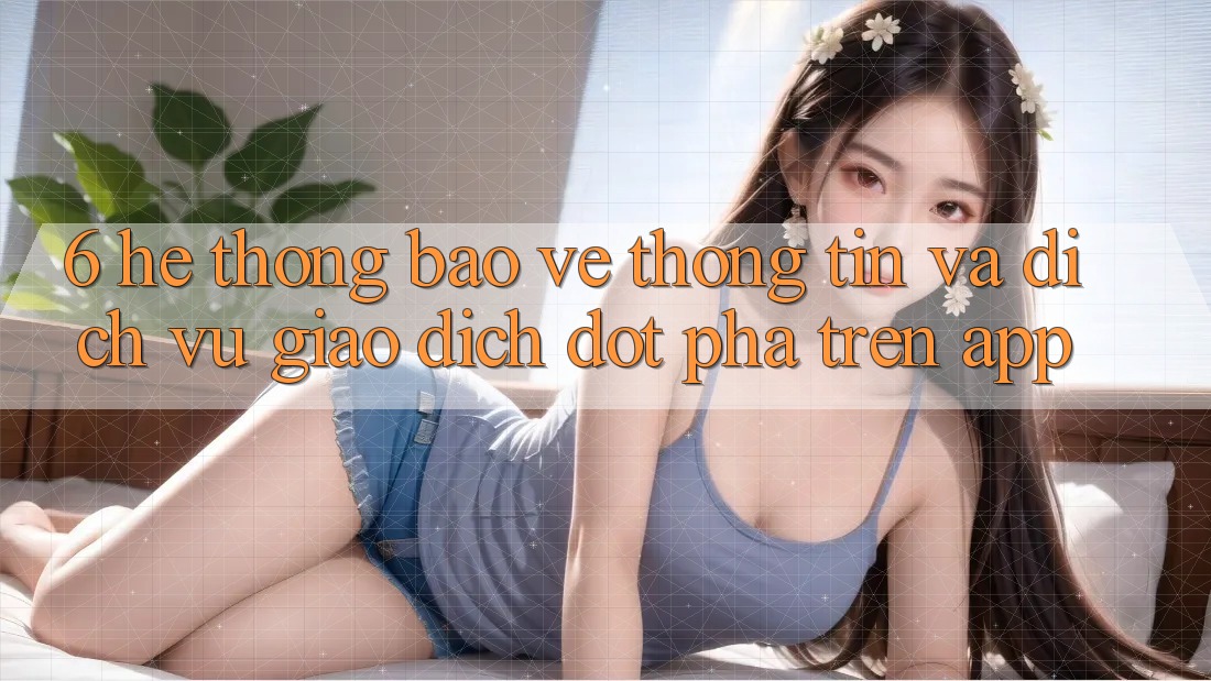 6. Hệ Thống Bảo vệ thông tin Và Dịch Vụ Giao dịch Đột Phá Trên App 6. Hệ Thống Bảo vệ thông tin Và Dịch Vụ Giao dịch Đột Phá Trên App
