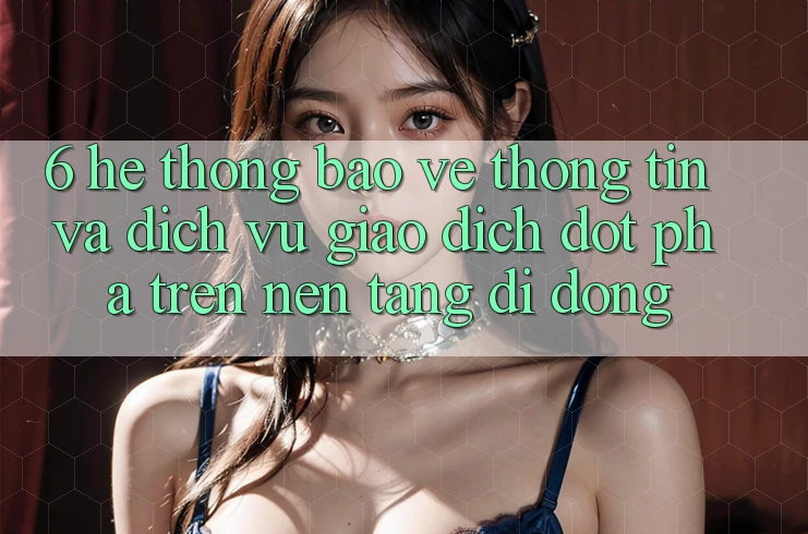 6. Hệ Thống Bảo vệ thông tin Và Dịch Vụ Giao dịch Đột Phá Trên Nền tảng di động 6. Hệ Thống Bảo vệ thông tin Và Dịch Vụ Giao dịch Đột Phá Trên Nền tảng di động