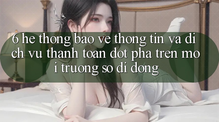 6. Hệ Thống Bảo vệ thông tin Và Dịch Vụ Thanh Toán Đột Phá Trên Môi trường số di động 6. Hệ Thống Bảo vệ thông tin Và Dịch Vụ Thanh Toán Đột Phá Trên Môi trường số di động