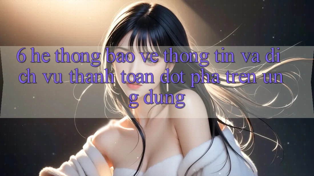 6. Hệ Thống Bảo vệ thông tin Và Dịch Vụ Thanh Toán Đột Phá Trên Ứng dụng 6. Hệ Thống Bảo vệ thông tin Và Dịch Vụ Thanh Toán Đột Phá Trên Ứng dụng