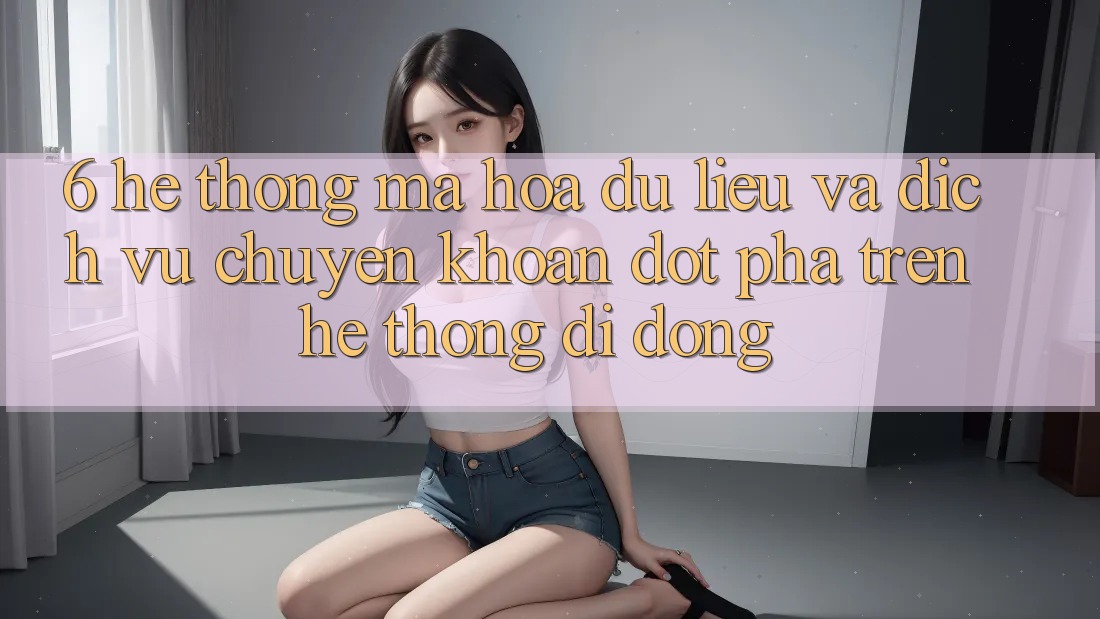 6. Hệ thống Mã hóa dữ liệu Và Dịch Vụ Chuyển khoản Đột Phá Trên Hệ thống di động