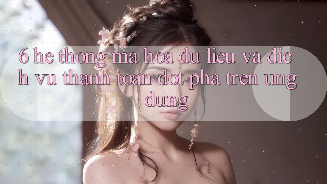 6. Hệ Thống Mã hóa dữ liệu Và Dịch Vụ Thanh Toán Đột Phá Trên Ứng dụng 6. Hệ Thống Mã hóa dữ liệu Và Dịch Vụ Thanh Toán Đột Phá Trên Ứng dụng