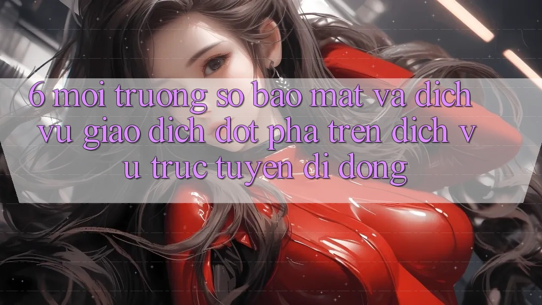 6. Môi trường số Bảo Mật Và Dịch Vụ Giao dịch Đột Phá Trên Dịch vụ trực tuyến di động