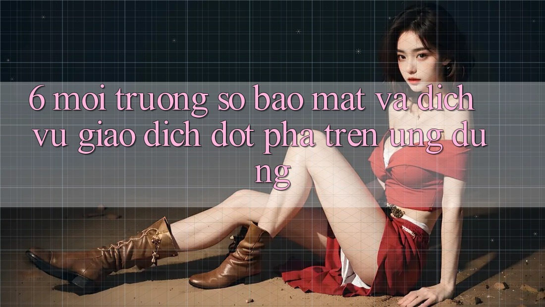 6. Môi trường số Bảo Mật Và Dịch Vụ Giao dịch Đột Phá Trên Ứng dụng