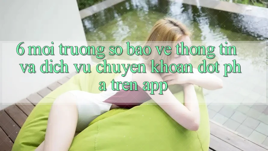 6. Môi trường số Bảo vệ thông tin Và Dịch Vụ Chuyển khoản Đột Phá Trên App