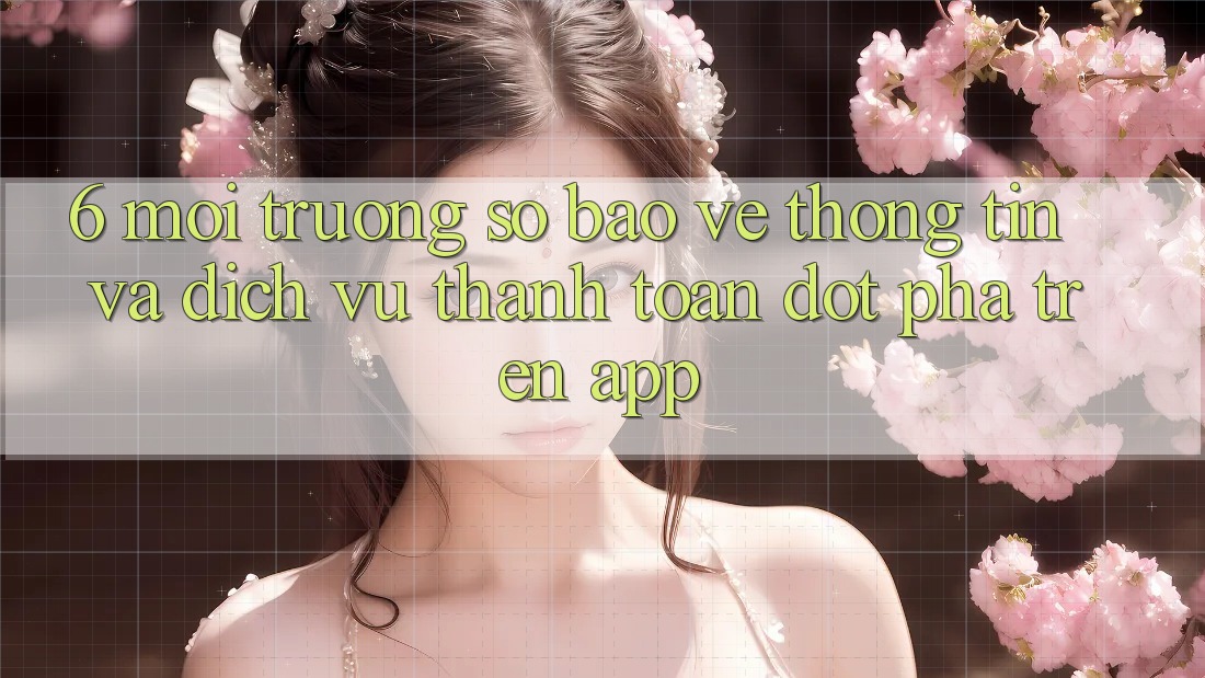 6. Môi trường số Bảo vệ thông tin Và Dịch Vụ Thanh Toán Đột Phá Trên App 6. Môi trường số Bảo vệ thông tin Và Dịch Vụ Thanh Toán Đột Phá Trên App