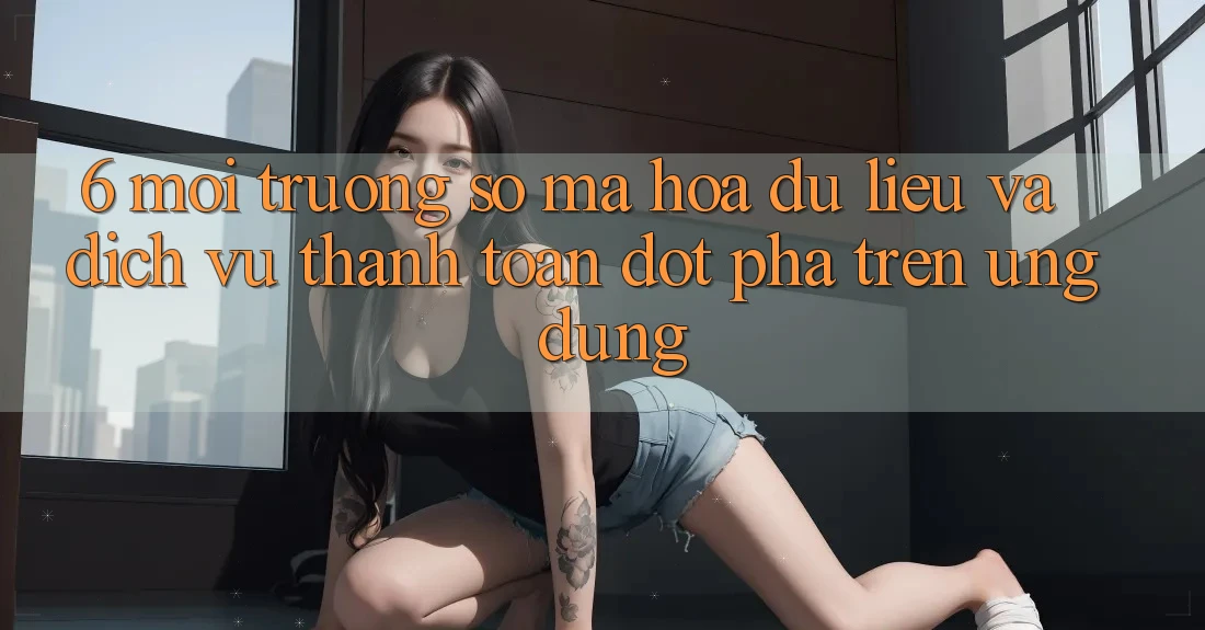 6. Môi trường số Mã hóa dữ liệu Và Dịch Vụ Thanh Toán Đột Phá Trên Ứng dụng 6. Môi trường số Mã hóa dữ liệu Và Dịch Vụ Thanh Toán Đột Phá Trên Ứng dụng