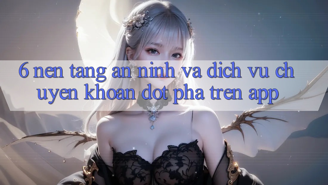 6. Nền tảng An ninh Và Dịch Vụ Chuyển khoản Đột Phá Trên App