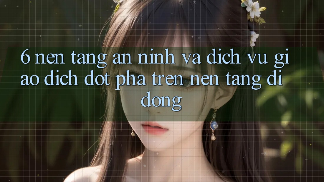 6. Nền tảng An ninh Và Dịch Vụ Giao dịch Đột Phá Trên Nền tảng di động