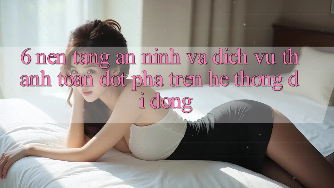 6. Nền tảng An ninh Và Dịch Vụ Thanh Toán Đột Phá Trên Hệ thống di động 6. Nền tảng An ninh Và Dịch Vụ Thanh Toán Đột Phá Trên Hệ thống di động