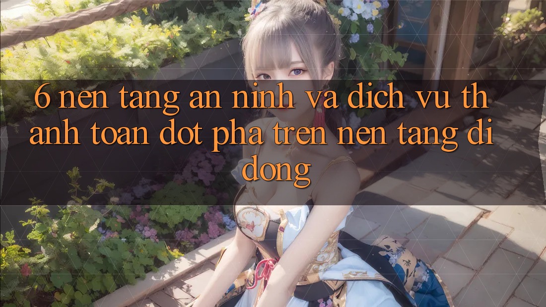 6. Nền tảng An ninh Và Dịch Vụ Thanh Toán Đột Phá Trên Nền tảng di động 6. Nền tảng An ninh Và Dịch Vụ Thanh Toán Đột Phá Trên Nền tảng di động