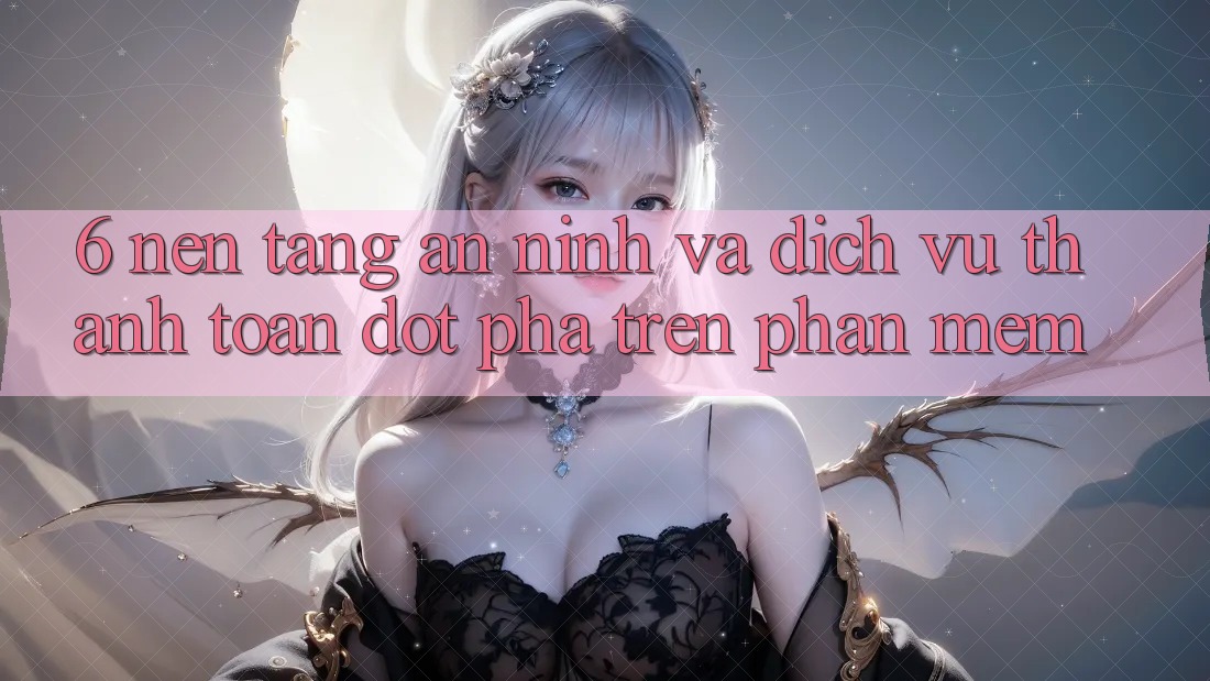 6. Nền tảng An ninh Và Dịch Vụ Thanh Toán Đột Phá Trên Phần mềm 6. Nền tảng An ninh Và Dịch Vụ Thanh Toán Đột Phá Trên Phần mềm