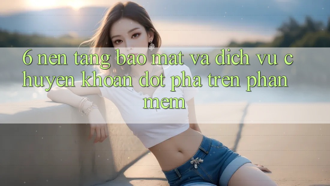 6. Nền tảng Bảo Mật Và Dịch Vụ Chuyển khoản Đột Phá Trên Phần mềm 6. Nền tảng Bảo Mật Và Dịch Vụ Chuyển khoản Đột Phá Trên Phần mềm