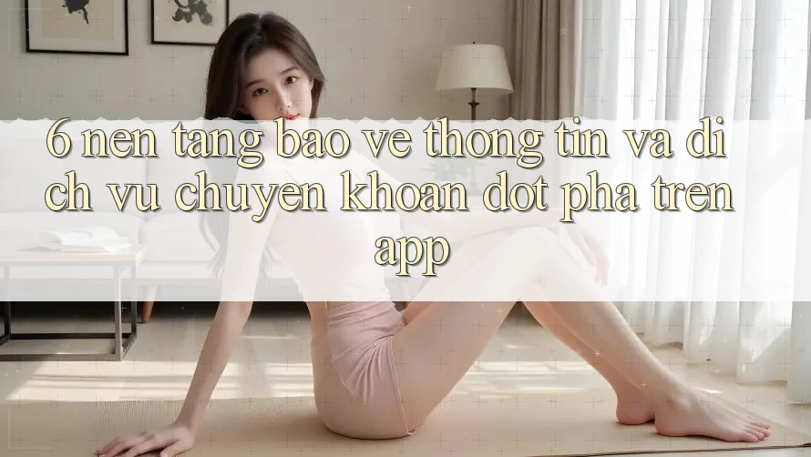 6. Nền tảng Bảo vệ thông tin Và Dịch Vụ Chuyển khoản Đột Phá Trên App