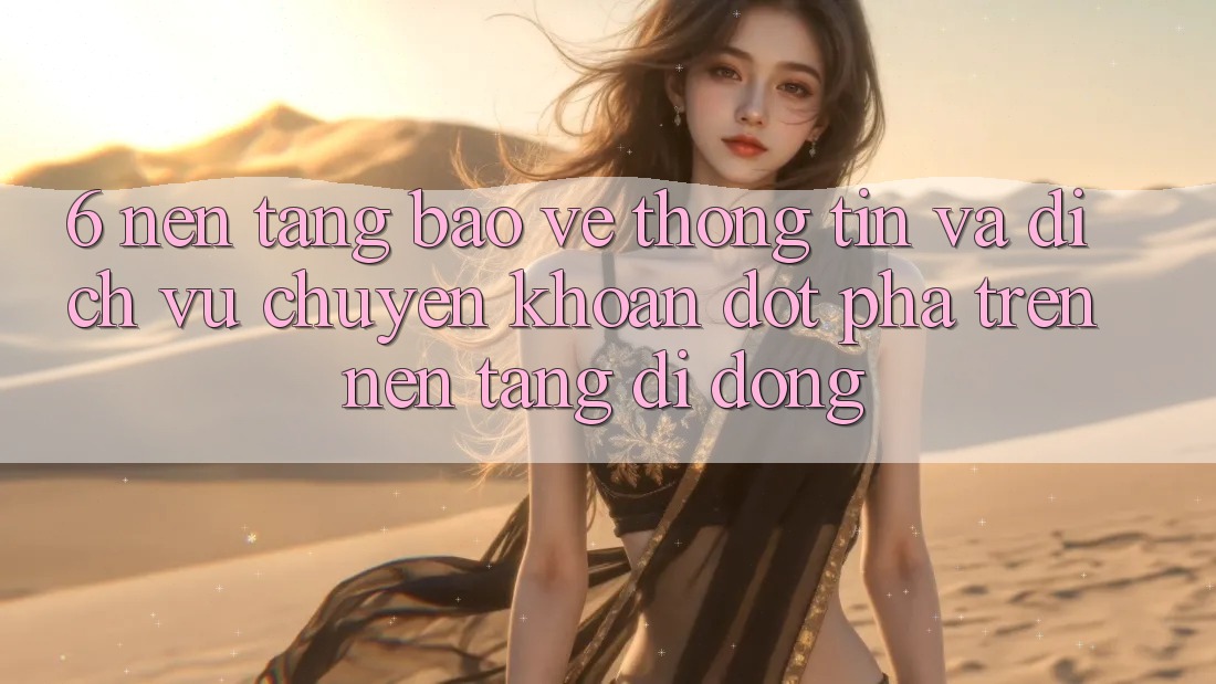 6. Nền tảng Bảo vệ thông tin Và Dịch Vụ Chuyển khoản Đột Phá Trên Nền tảng di động