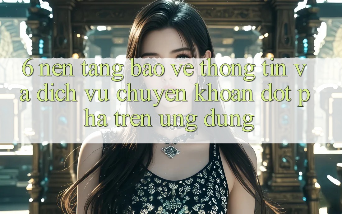 6. Nền tảng Bảo vệ thông tin Và Dịch Vụ Chuyển khoản Đột Phá Trên Ứng dụng