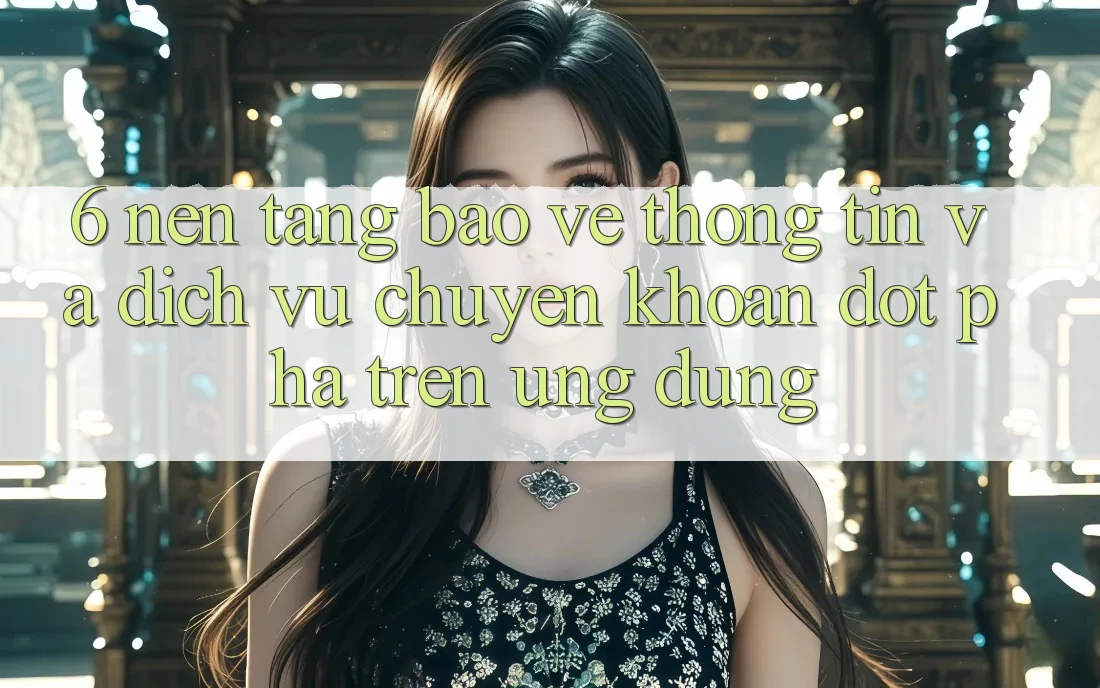 6. Nền tảng Bảo vệ thông tin Và Dịch Vụ Chuyển khoản Đột Phá Trên Ứng dụng