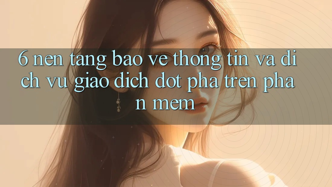 6. Nền tảng Bảo vệ thông tin Và Dịch Vụ Giao dịch Đột Phá Trên Phần mềm