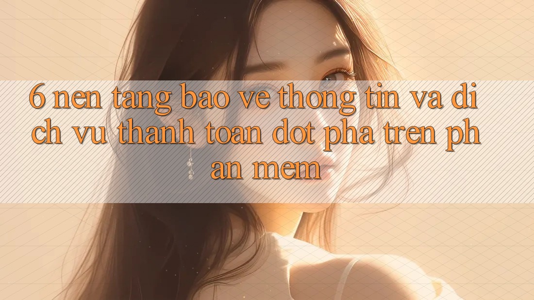 6. Nền tảng Bảo vệ thông tin Và Dịch Vụ Thanh Toán Đột Phá Trên Phần mềm