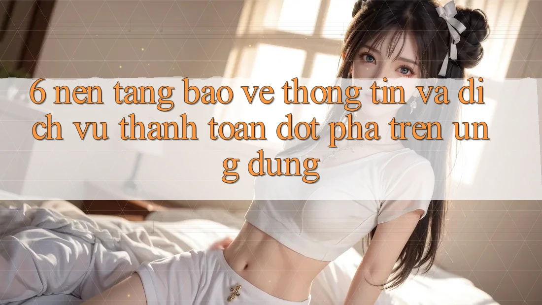 6. Nền tảng Bảo vệ thông tin Và Dịch Vụ Thanh toán Đột Phá Trên Ứng dụng 6. Nền tảng Bảo vệ thông tin Và Dịch Vụ Thanh toán Đột Phá Trên Ứng dụng