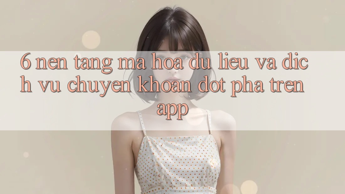 6. Nền tảng Mã hóa dữ liệu Và Dịch Vụ Chuyển khoản Đột Phá Trên App