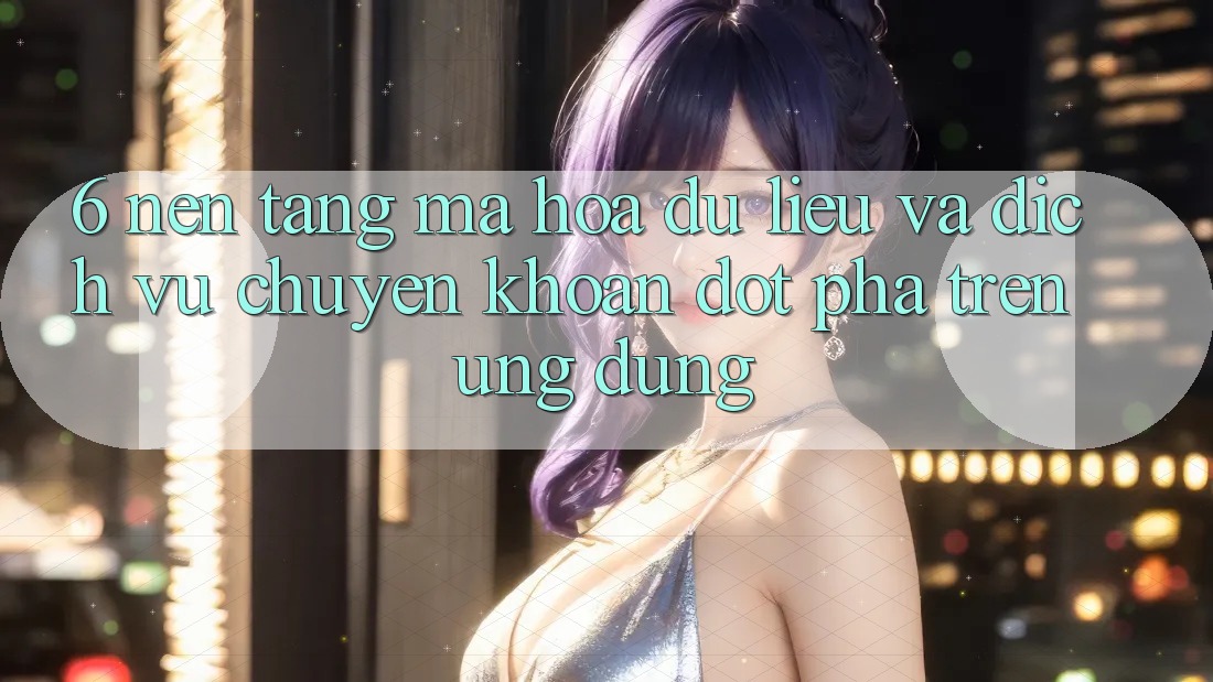 6. Nền tảng Mã hóa dữ liệu Và Dịch Vụ Chuyển khoản Đột Phá Trên Ứng dụng