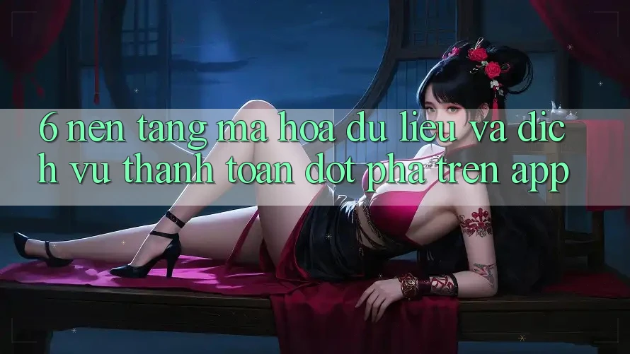 6. Nền tảng Mã hóa dữ liệu Và Dịch Vụ Thanh Toán Đột Phá Trên App 6. Nền tảng Mã hóa dữ liệu Và Dịch Vụ Thanh Toán Đột Phá Trên App