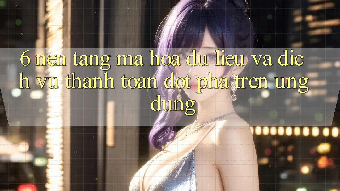 6. Nền tảng Mã hóa dữ liệu Và Dịch Vụ Thanh Toán Đột Phá Trên Ứng dụng