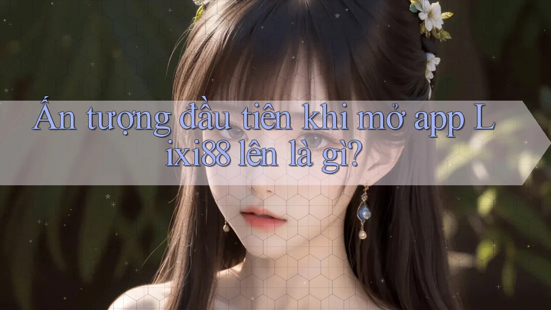 Ấn tượng đầu tiên khi mở app Lixi88 lên là gì?