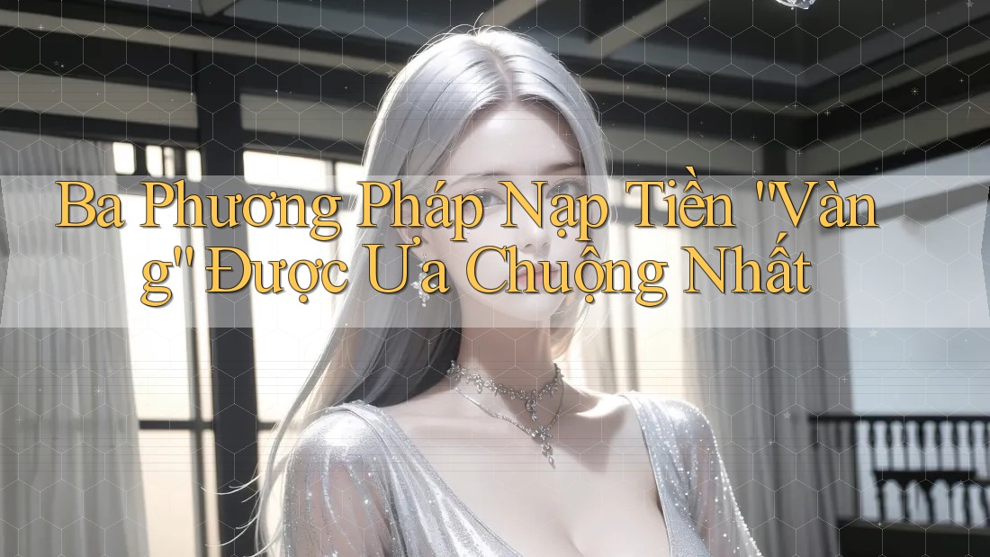 Ba Phương Pháp Nạp Tiền “Vàng” Được Ưa Chuộng Nhất