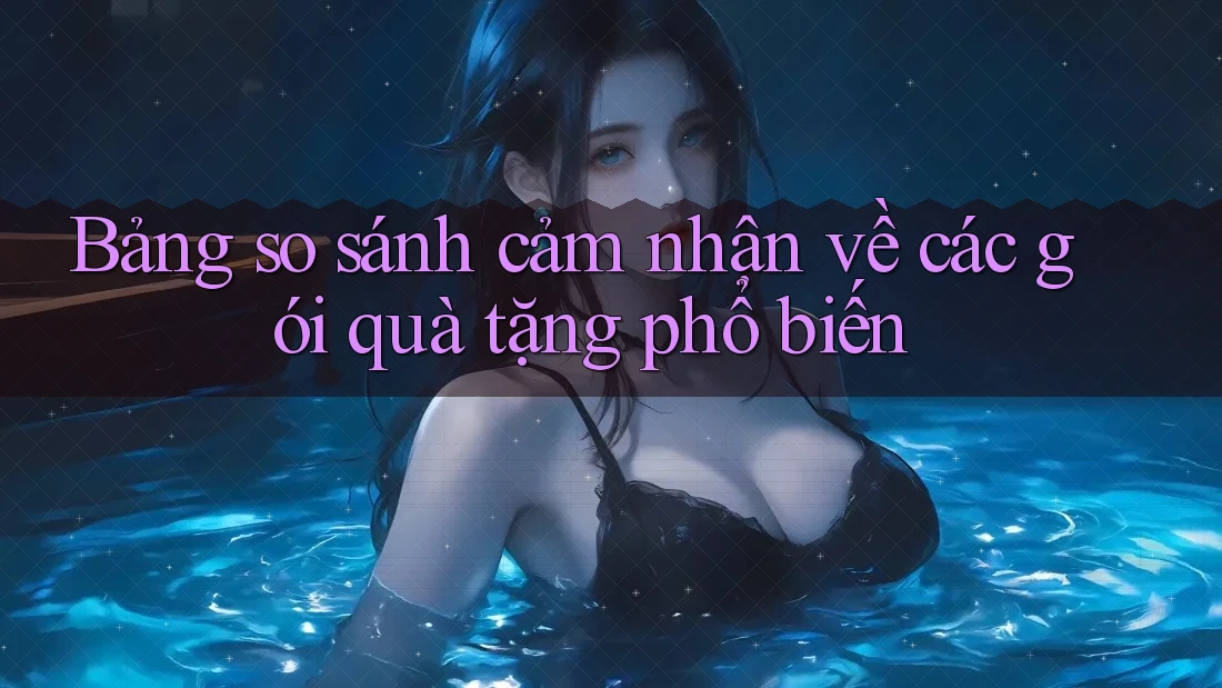 Bảng so sánh cảm nhận về các gói quà tặng phổ biến
