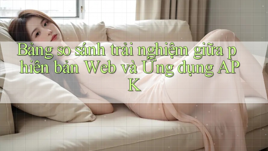Bảng so sánh trải nghiệm giữa phiên bản Web và Ứng dụng APK