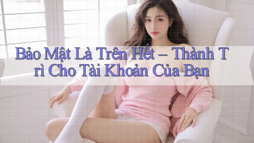 Bảo Mật Là Trên Hết – Thành Trì Cho Tài Khoản Của Bạn