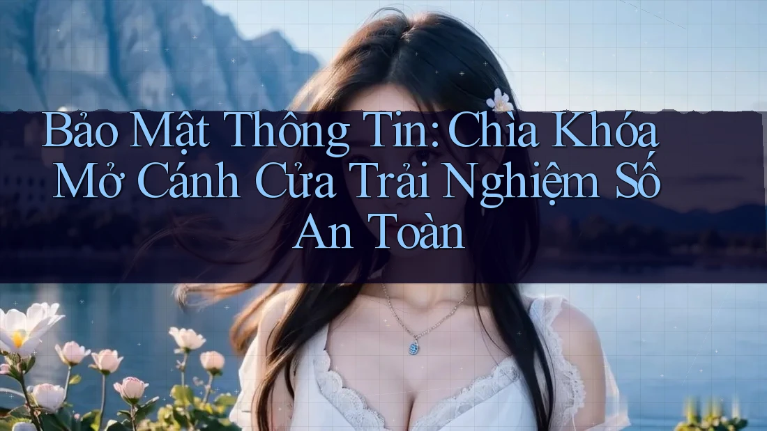 Bảo Mật Thông Tin: Chìa Khóa Mở Cánh Cửa Trải Nghiệm Số An Toàn