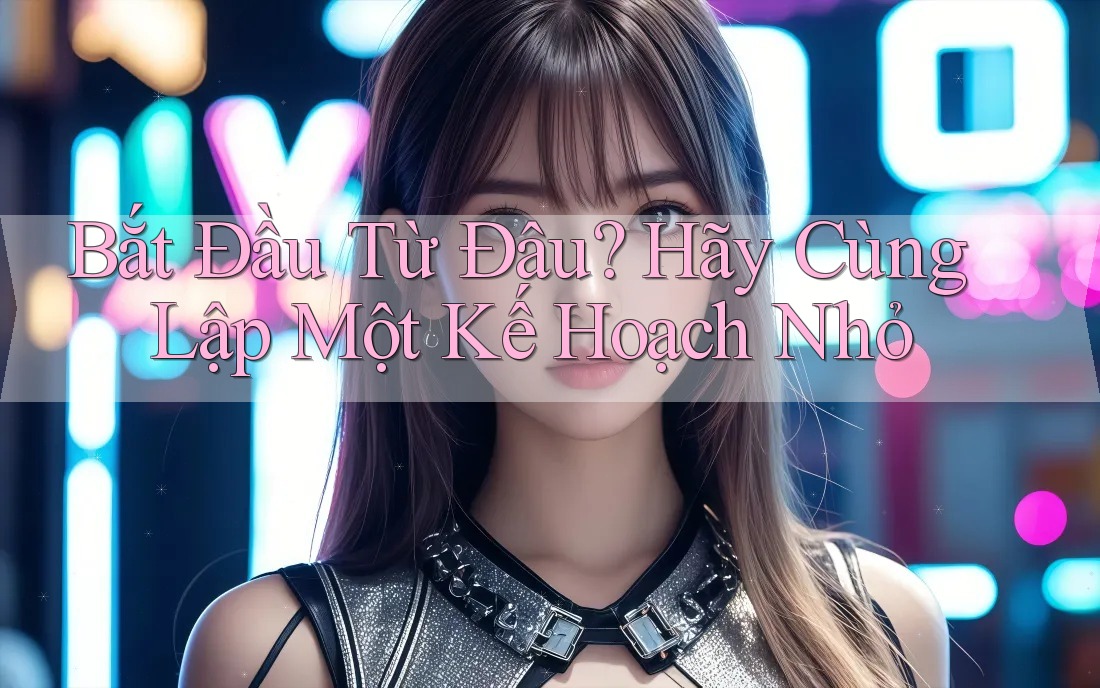 Bắt Đầu Từ Đâu? Hãy Cùng Lập Một Kế Hoạch Nhỏ