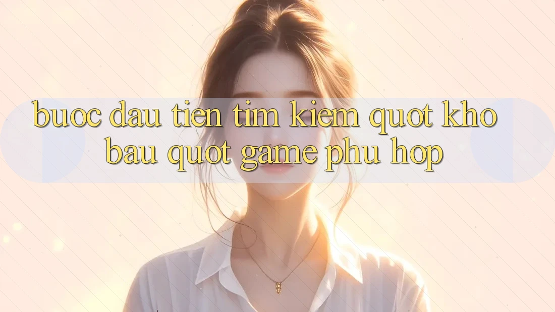 Bước Đầu Tiên: Tìm Kiếm " Kho Báu" Game Phù Hợp