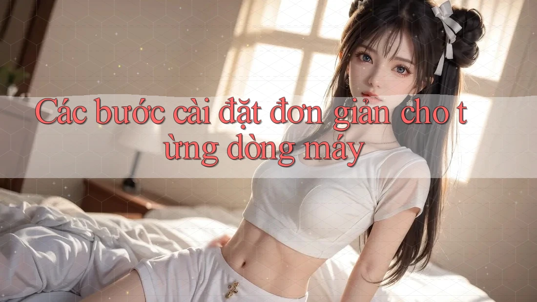 Các bước cài đặt đơn giản cho từng dòng máy