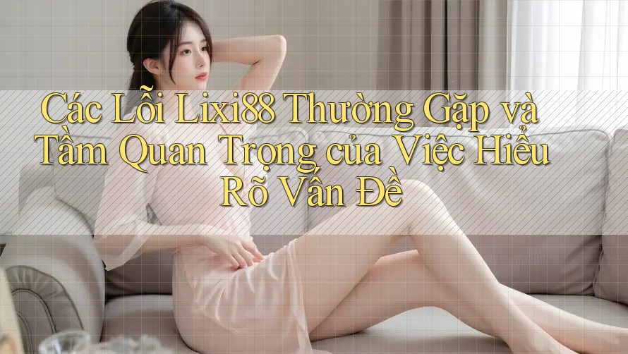 Các Lỗi Lixi88 Thường Gặp và Tầm Quan Trọng của Việc Hiểu Rõ Vấn Đề