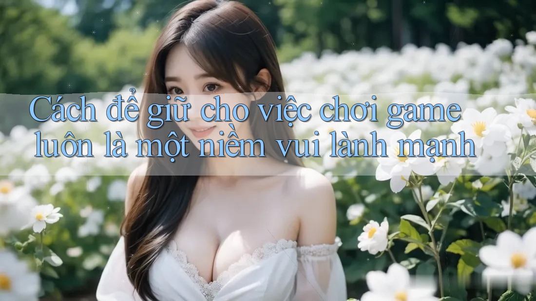 Cách để giữ cho việc chơi game luôn là một niềm vui lành mạnh
