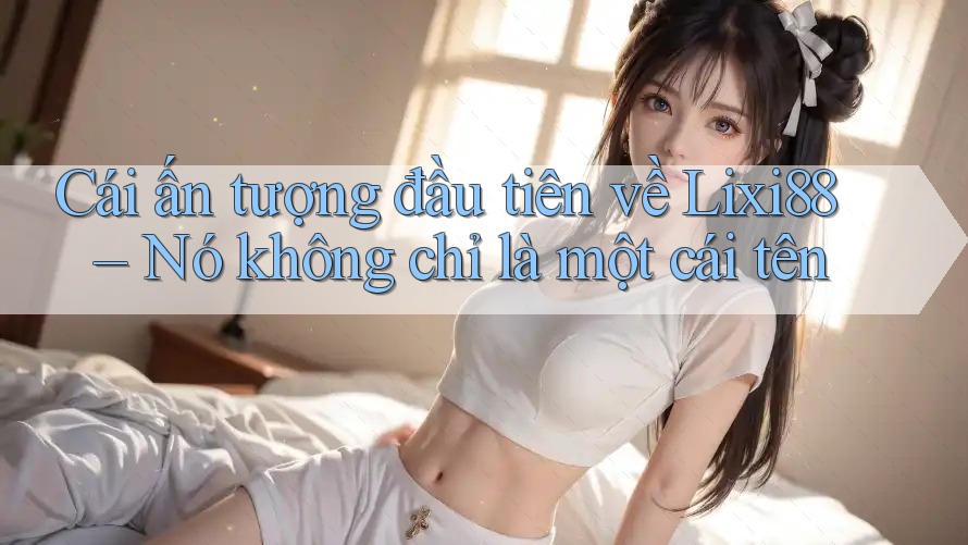 Cái ấn tượng đầu tiên về Lixi88 – Nó không chỉ là một cái tên Cái ấn tượng đầu tiên về Lixi88 – Nó không chỉ là một cái tên