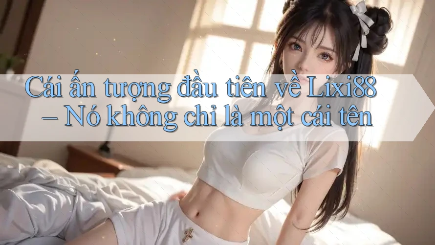 Cái ấn tượng đầu tiên về Lixi88 – Nó không chỉ là một cái tên Cái ấn tượng đầu tiên về Lixi88 – Nó không chỉ là một cái tên