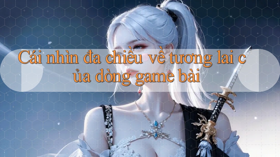 Cái nhìn đa chiều về tương lai của dòng game bài