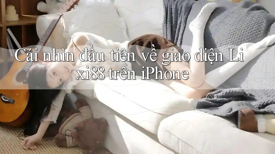 Cái nhìn đầu tiên về giao diện Lixi88 trên iPhone