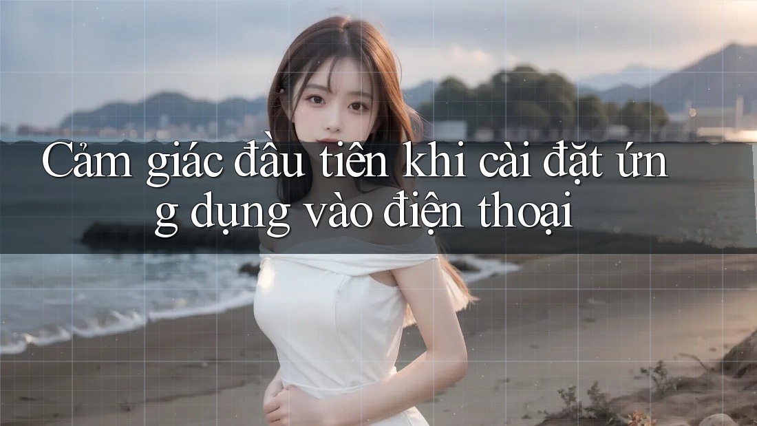 Cảm giác đầu tiên khi cài đặt ứng dụng vào điện thoại Cảm giác đầu tiên khi cài đặt ứng dụng vào điện thoại