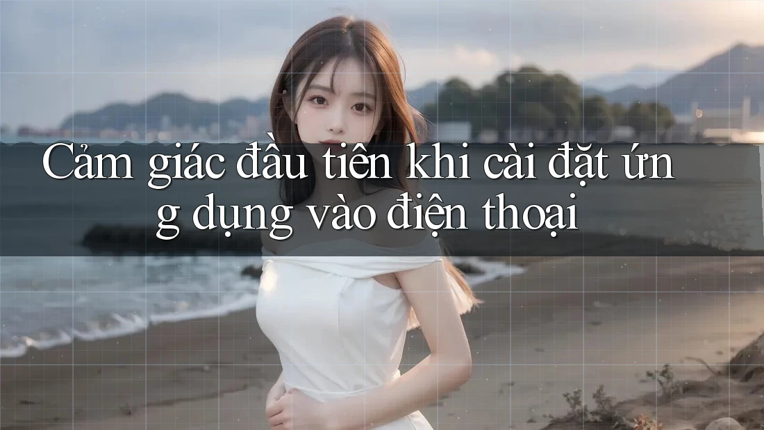 Cảm giác đầu tiên khi cài đặt ứng dụng vào điện thoại