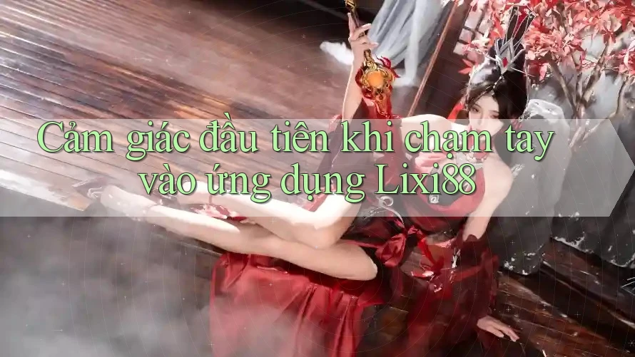 Cảm giác đầu tiên khi chạm tay vào ứng dụng Lixi88