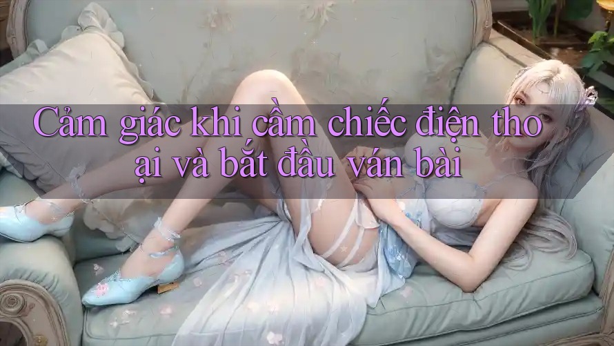 Cảm giác khi cầm chiếc điện thoại và bắt đầu ván bài Cảm giác khi cầm chiếc điện thoại và bắt đầu ván bài