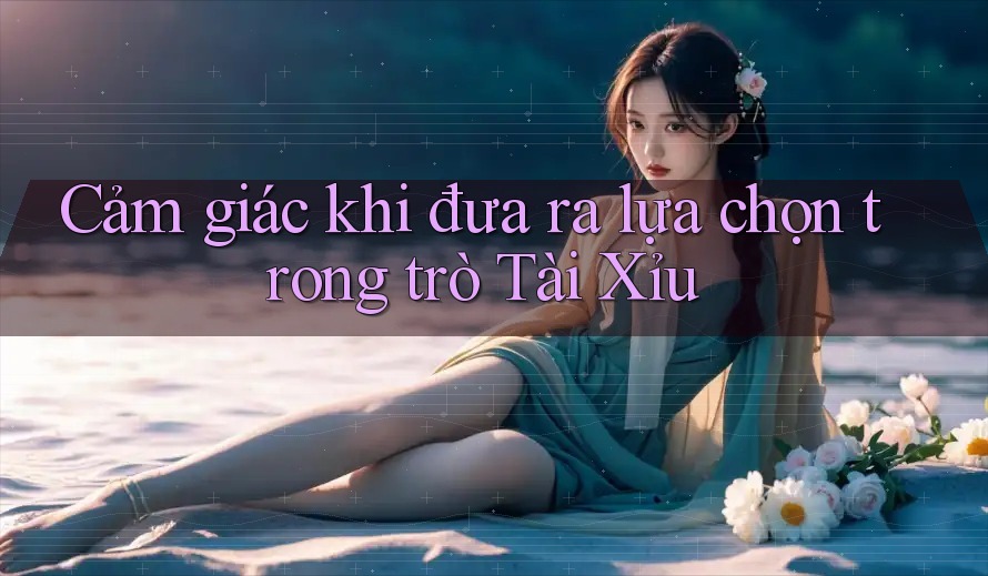 Cảm giác khi đưa ra lựa chọn trong trò Tài Xỉu